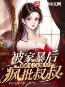 【抖音】被家暴后，我献身了未婚夫的疯批叔叔全文阅读