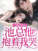 不做舔狗后，池总他抱着我哭洛浅浅池展全本小说（不做舔狗后，池总他抱着我