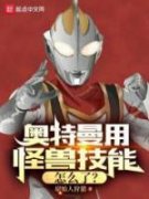 奥特曼用怪兽技能怎么了？完整版免费阅读，高树泽井小说大结局在哪看