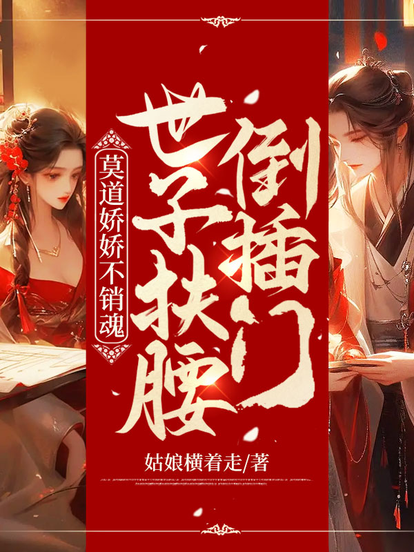已完结小说《莫道娇娇不销魂，世子扶腰倒插门》最新章节