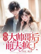 抖音小说熊抱大帅哥后，前夫疯了，主角黎青青顾俊最后结局小说全文免费