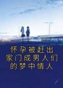 怀孕被赶出家门成男人们的梦中情人免费小说作者佚名全文阅读
