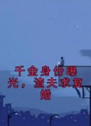 《千金身份曝光，渣夫求复婚》江浅浅傅逸免费全章节目录阅读