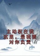 【主动权在我这里，是我要对你负责】小说在线阅读-主动权在我这里，是我要