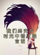 我们终究在时光中错过程言诺小说-我们终究在时光中错过程言诺抖音小说宋云