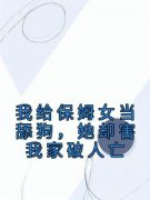 热门推荐我给保姆女当舔狗，她却害我家破人亡by佚名小说正版在线