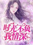 时光不负我情深(全章节)-云樱秦御在线阅读