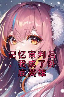 【记忆审判后，我成了卧底英雄】小说在线阅读-记忆审判后，我成了卧底英雄免费版目录阅读全文