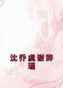 沈乔虞谢辞瑾抖音全本小说沈乔虞谢辞瑾抖音免费章节阅读