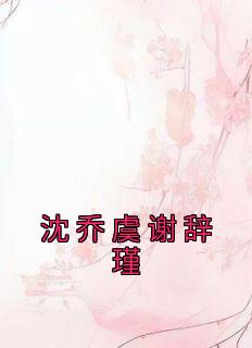 沈乔虞谢辞瑾抖音全本小说沈乔虞谢辞瑾抖音免费章节阅读