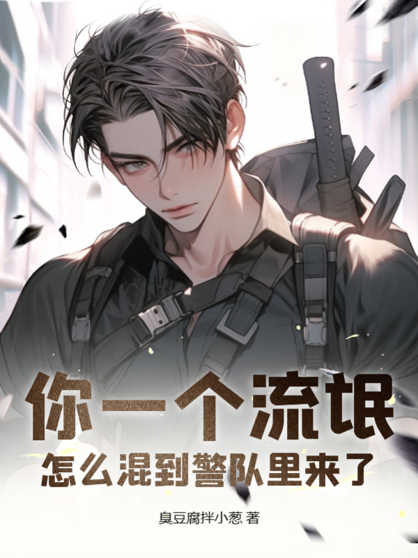 你一个流氓，怎么混到警队里来了小说，你一个流氓，怎么混到警队里来了在线阅读