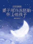 魏思年孟若曦谢莹莹《白月光死后，妻子用冷冻胚胎怀上他孩子》全文(魏思年