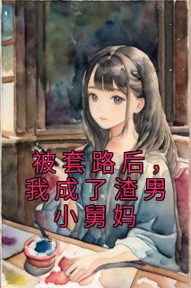《被套路后，我成了渣男小舅妈》殷雪顾彦廷-小说txt全文阅读