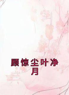 火爆顾惊尘叶净月小说，主角是叶净月顾惊尘在线阅读全文无删减