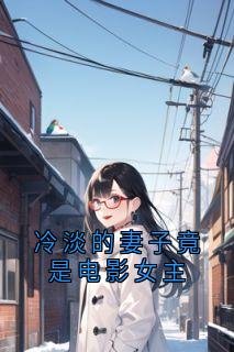 私藏读物《冷淡的妻子竟是电影女主》周云陈欣吴震完结版免费阅读
