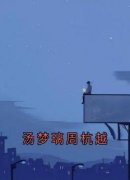 汤梦璃周杭越全集小说_汤梦璃周杭越完结版阅读
