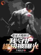 张家古楼拆迁，我守护终极被曝光在哪免费看，张若薇张若玄小说章节目录阅读