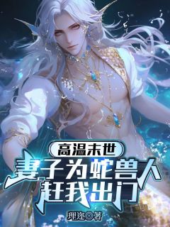 主角是江淮苏清月的高温末世，妻子为蛇兽人赶我出门抖音热门小说
