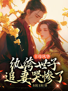 主母风华，纨绔世子追妻哭惨了小说免费版阅读抖音热文