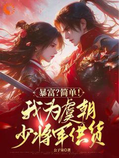 《暴富？简单！我为虞朝少将军供货》章节全目录 周洲秦朝全文免费阅读