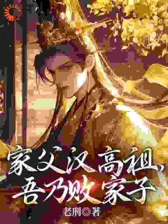 家父汉高祖，吾乃败家子抖音全本小说刘盈刘邦抖音免费章节阅读