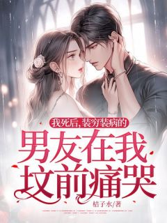 我死后，装穷装病的男友在我坟前痛哭小说全集(安诺谢泽野)无弹窗广告阅读