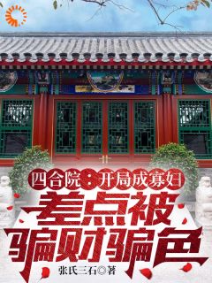 《四合院：开局寡妇差点被骗财骗色》小说免费阅读 张玉兰秦淮茹大结局完整版