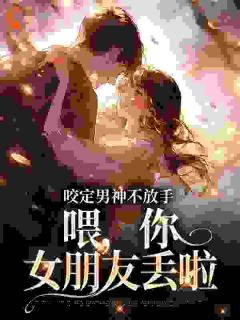 《咬定男神不放手，喂，你女朋友丢啦》by木清城免费阅读小说大结局