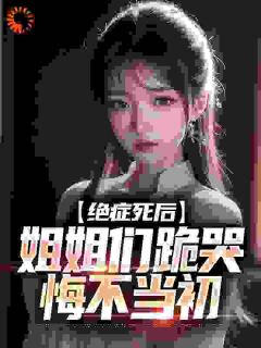 《绝症死后，姐姐们跪哭悔不当初》by啦啦小南瓜(沈修沈诗珺)未删节免费阅读
