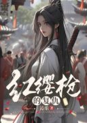 《红缨枪的复仇》林缨方之仪全章节在线阅读