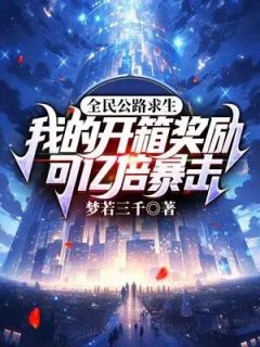 全民公路求生：我的开箱奖励可亿倍暴击知乎小说最新章节阅读