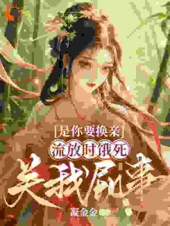 爆款小说《是你要换亲，流放时饿死关我屁事》主角云清棠谢临舟全文在线完本阅读