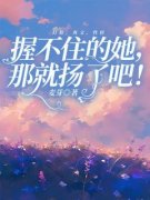 握不住的她，那就扬了吧小说-握不住的她，那就扬了吧抖音小说许芙孟文