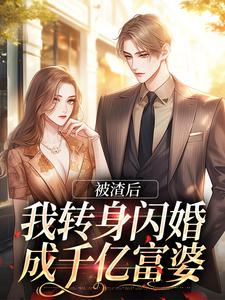 《被渣后，我转身闪婚成千亿富婆》免费章节被渣后，我转身闪婚成千亿富婆点我搜索全章节小说