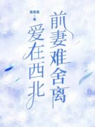 (抖音)爱在西北，前妻难舍离林景生谢雨凝谢嘉岁小说免费全文阅读