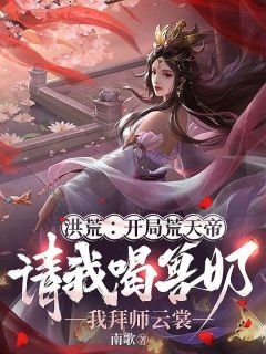 抖音完结《洪荒：开局荒天帝请我喝兽奶，我拜师云裳》秦渊云裳(全文在线阅读)