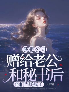 [抖音]小说程心月江宇辰我把公司赠给老公和秘书后，他们当场疯了