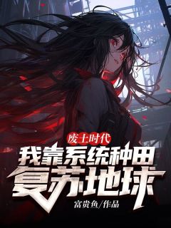 《废土时代，我靠系统种田复苏地球！》小说全章节目录阅读BY富贵鱼完结版阅读