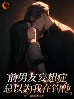 (精品)前男友妄想症，总以为我在钓他小说