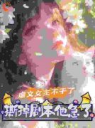 【虐文女主不干了，撕掉剧本他急了】小说在线阅读-虐文女主不干了，撕掉剧