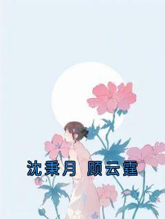 沈秉月 顾云霆沈秉月顾云霆全本小说（沈秉月 顾云霆）全章节小说目录阅读